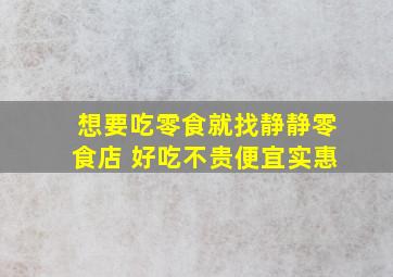 想要吃零食就找静静零食店 好吃不贵便宜实惠